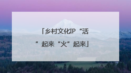 乡村文化IP“活”起来“火”起来