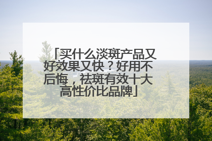 买什么淡斑产品又好效果又快？好用不后悔，祛斑有效十大高性价比品牌