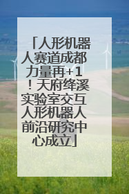 人形机器人赛道成都力量再+1！天府绛溪实验室交互人形机器人前沿研究中心成立