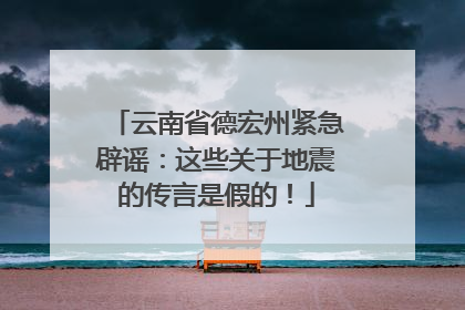 云南省德宏州紧急辟谣：这些关于地震的传言是假的！