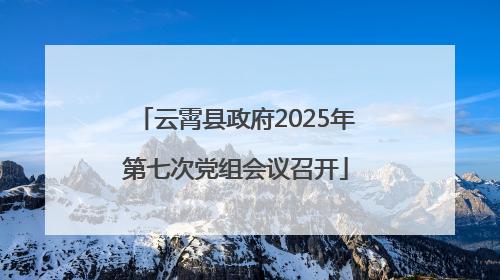 云霄县政府2025年第七次党组会议召开