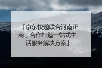京东快递联合河南正商，合作打造一站式生活服务解决方案