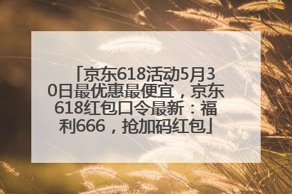 京东618活动5月30日最优惠最便宜，京东618红包口令最新：福利666，抢加码红包