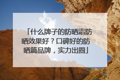 什么牌子的防晒霜防晒效果好？口碑好的防晒篇品牌，实力出圈