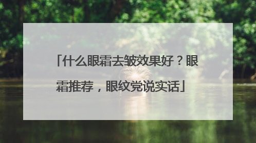 什么眼霜去皱效果好？眼霜推荐，眼纹党说实话