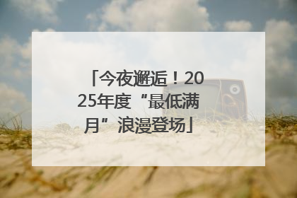 今夜邂逅！2025年度“最低满月”浪漫登场