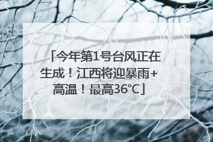 今年第1号台风正在生成！江西将迎暴雨+高温！最高36℃