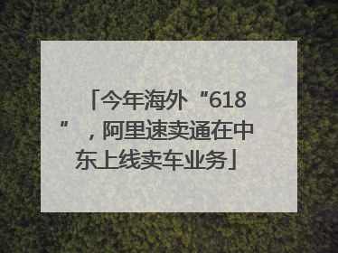 今年海外“618”，阿里速卖通在中东上线卖车业务