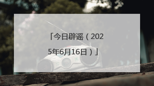 今日辟谣（2025年6月16日）