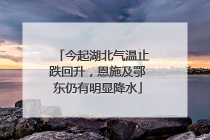今起湖北气温止跌回升，恩施及鄂东仍有明显降水