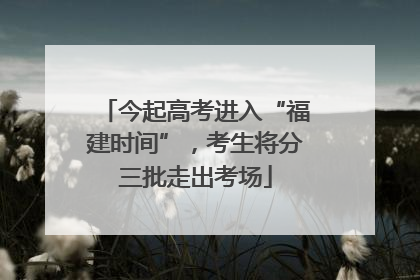 今起高考进入“福建时间”，考生将分三批走出考场