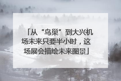 从“鸟巢”到大兴机场未来只要半小时，这场展会描绘未来图景