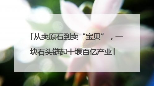 从卖原石到卖“宝贝”，一块石头链起十堰百亿产业