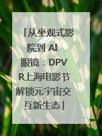 从坐观式影院到 AI 眼镜：DPVR上海电影节解锁元宇宙交互新生态