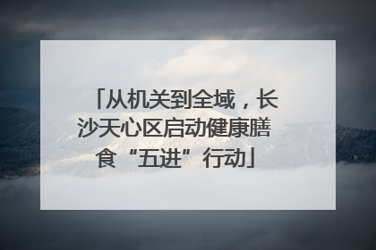 从机关到全域，长沙天心区启动健康膳食“五进”行动