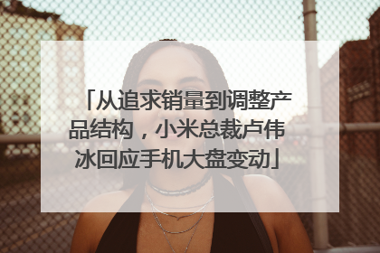 从追求销量到调整产品结构，小米总裁卢伟冰回应手机大盘变动