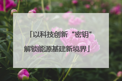 以科技创新“密钥”解锁能源基建新境界