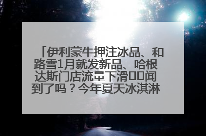 伊利蒙牛押注冰品、和路雪1月就发新品、哈根达斯门店流量下滑⋯⋯闻到了吗？今年夏天冰淇淋市场的火药味