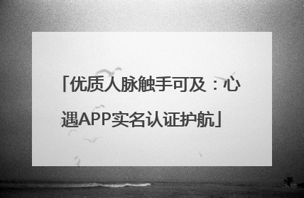 优质人脉触手可及：心遇APP实名认证护航