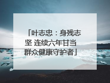 叶志忠：身残志坚 连续六年甘当群众健康守护者