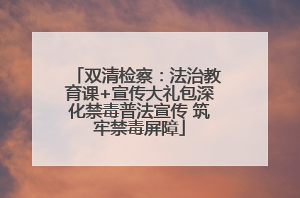 双清检察：法治教育课+宣传大礼包深化禁毒普法宣传 筑牢禁毒屏障