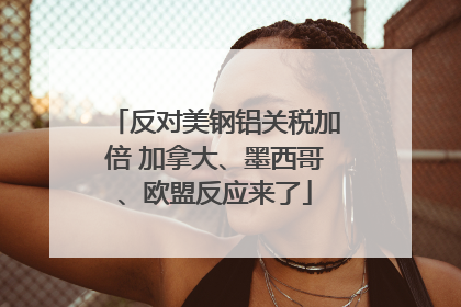 反对美钢铝关税加倍 加拿大、墨西哥、欧盟反应来了