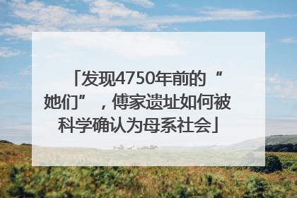 发现4750年前的“她们”，傅家遗址如何被科学确认为母系社会