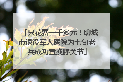 只花费一千多元！聊城市退役军人医院为七旬老兵成功置换膝关节