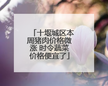 十堰城区本周猪肉价格微涨 时令蔬菜价格便宜了