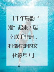 千年蜀韵“潮”起来！瑞幸联手非遗，打造行走的文化符号！