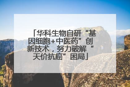 华科生物自研“基因细胞+中医药”创新技术，努力破解“天价抗癌”困局