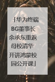华为终端BG董事长余承东重返母校清华 开讲鸿蒙校园公开课