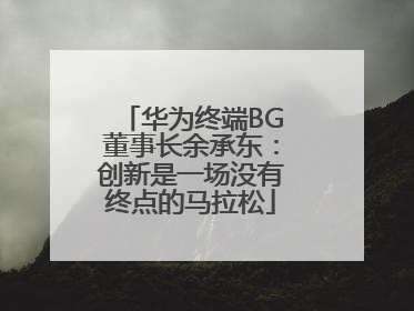 华为终端BG董事长余承东：创新是一场没有终点的马拉松