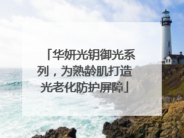 华妍光钥御光系列，为熟龄肌打造光老化防护屏障