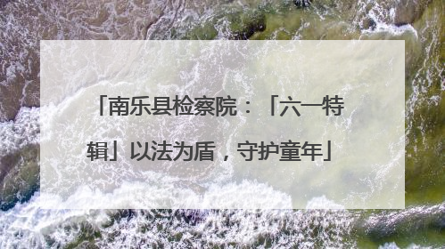 南乐县检察院：「六一特辑」以法为盾，守护童年