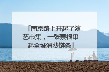 南京路上开起了演艺市集，一张票根串起全城消费链条