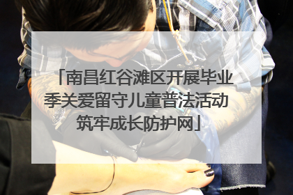 南昌红谷滩区开展毕业季关爱留守儿童普法活动 筑牢成长防护网