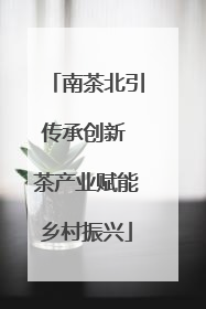 南茶北引传承创新 茶产业赋能乡村振兴