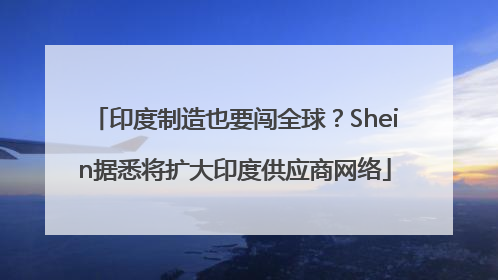印度制造也要闯全球？Shein据悉将扩大印度供应商网络