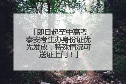 即日起至中高考，泰安考生办身份证优先发放，特殊情况可送证上门！