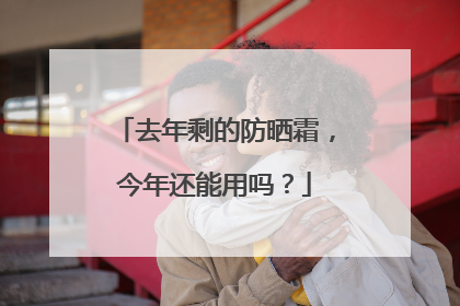 去年剩的防晒霜，今年还能用吗？