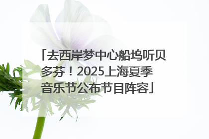 去西岸梦中心船坞听贝多芬！2025上海夏季音乐节公布节目阵容