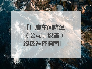 厂房车间降温（公司、设备）终极选择指南