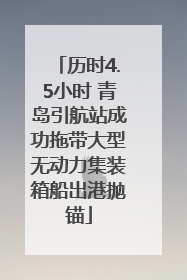 历时4.5小时 青岛引航站成功拖带大型无动力集装箱船出港抛锚