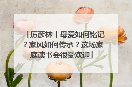 厉彦林丨母爱如何铭记？家风如何传承？这场家庭读书会很受欢迎