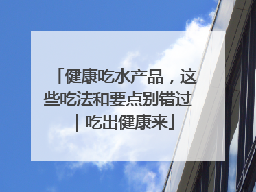 健康吃水产品，这些吃法和要点别错过｜吃出健康来