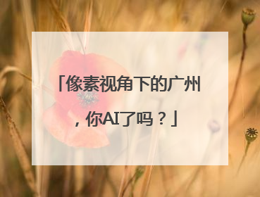 像素视角下的广州，你AI了吗？