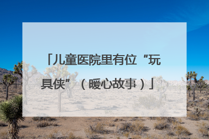 儿童医院里有位“玩具侠”（暖心故事）