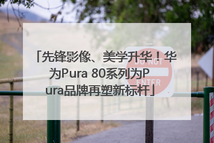 先锋影像、美学升华！华为Pura 80系列为Pura品牌再塑新标杆