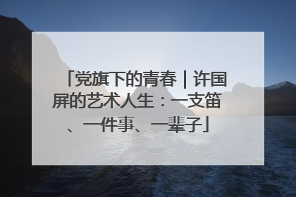 党旗下的青春｜许国屏的艺术人生：一支笛、一件事、一辈子